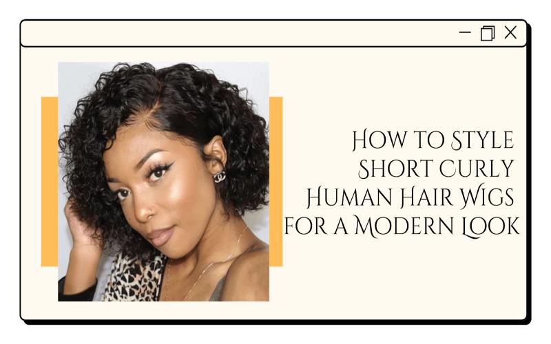 How to Style Short Curly Human Hair Wigs for a Modern Look